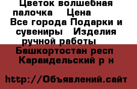  Цветок-волшебная палочка. › Цена ­ 500 - Все города Подарки и сувениры » Изделия ручной работы   . Башкортостан респ.,Караидельский р-н